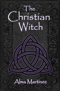 Alma Martinez — The Christian Witch: Beginners Guide to Christian Witchcraft and Ritualistic Magic