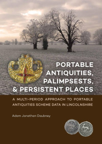 Adam Jonathan Daubney — Portable Antiquities, Palimpsests, and Persistent Places. A Multi-period Approach to Portable Antiquities Scheme Data in Lincolnshire