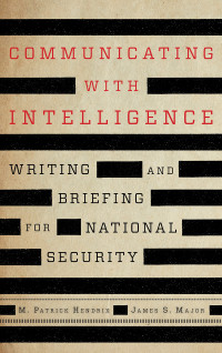 M. Patrick Hendrix, James S. Major — Communicating with Intelligence: Writing and Briefing for National Security