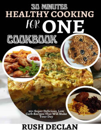 Rush Declan — 30 Minutes Healthy Cooking For One Cookbook: 90+ Super Delicious Low Carb Recipes That Will Make Your Day