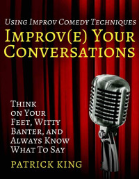 Patrick King — Improve Your Conversations: Think on Your Feet, Witty Banter, and Always Know Wh