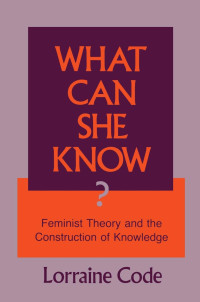 Lorraine Code — What Can She Know?: Feminist Theory and the Construction of Knowledge