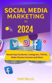 Willis, Tony — Social Media Marketing in 2024: Mastering Facebook, Instagram, TikTok, Make Passive Income and More