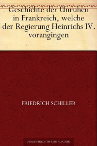 Schiller, Friedrich von — Geschichte der Unruhen in Frankreich, welche der Regierung Heinrichs IV. vorangingen.