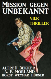 Bekker, Alfred & Morland, A.F. & Hübner, Horst Weymar — Mission gegen Unbekannt · Vier Thriller