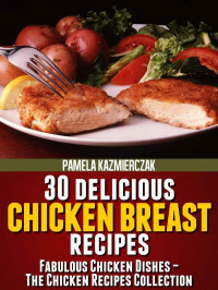 Pamela Kazmierczak — 30 Delicious Chicken Breast Recipes (Fabulous Chicken Dishes – The Chicken Recipes Collection)