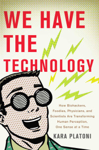 Kara Platoni — We Have the Technology: How Biohackers, Foodies, Physicians, and Scientists Are Transforming Human Perception, One Sense at a Time