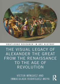 Víctor Mínguez, Inmaculada Rodríguez Moya — The Visual Legacy of Alexander the Great from the Renaissance to the Age of Revolution