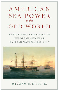 William N. Still, Jr. — American Sea Power in the Old World: The United States Navy in European and Near Eastern Waters, 1865-1917