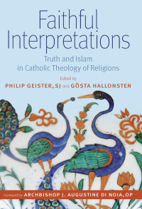 Philip Geister (Editor) & Gosta Hallonsten (Editor) & Archbishop J. Augustine Di Noia (Foreword) — Faithful Interpretations: Truth and Islam in Catholic Theology of Religions