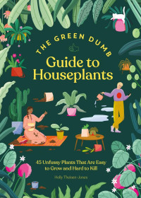 Holly Theisen-Jones — Green Dumb Guide to Houseplants : 45 Unfussy Plants That Are Easy to Grow and Hard to Kill