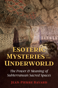 Bayard, Jean-Pierre — Esoteric Mysteries of the Underworld: The Power and Meaning of Subterranean Sacred Spaces