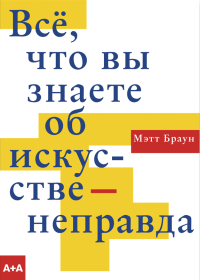 Мэтт Браун — Всё, что вы знаете об искусстве — неправда