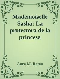 Aura M. Romo — Mademoiselle Sasha: La protectora de la princesa