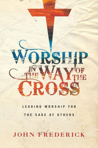 John Frederick — Worship in the Way of the Cross: Leading Worship for the Sake of Others