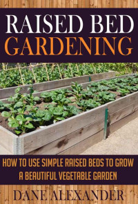 Dane Alexander — Raised Bed Gardening: How to Use Simple Raised Beds to Grow a Beautiful Vegetable Garden