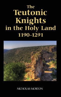 Morton — The Teutonic Knights in the Holy Land, 1190-1291 (2009)