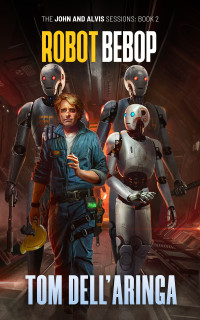 Tom Dell'Aringa — Robot Bebop (The John and Alvis Sessions Book 2)