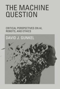 David J. Gunkel — The Machine Question: Critical Perspectives on AI, Robots, and Ethics