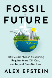 Alex Epstein — Fossil Future: Why Global Human Flourishing Requires More Oil, Coal, and Natural Gas--Not Less