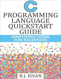 R.J. Khan — C Programming Language Quick Start Guide: Simplified C Programming For Beginners (C Programming, C Programming Language, C Programming for Absolute Beginner, ... For Beginners, Programming in C)