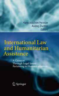 Hans-Joachim Heintze, Andrej Zwitter — International Law and Humanitarian Assistance: A Crosscut Through Legal Issues Pertaining to Humanitarianism