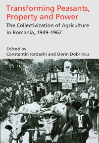 Iordachi, Constantin(Editor) — Transforming Peasants, Property and Power : The Collectivization of Agriculture in Romania, 1949-1962