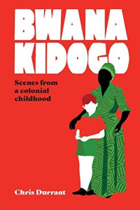 Chris Durrant [Durrant, Chris] — Bwana Kidogo: Scenes From a Colonial Childhood