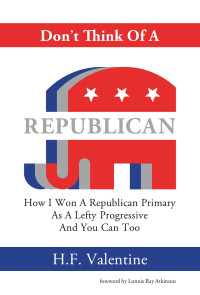 H. F. Valentine — Don't Think Of A Republican: How I Won A Republican Primary As A Lefty Progressive And You Can Too