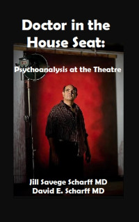 Jill Savege Scharff & David E. Scharff [Scharff, Jill Savege & Scharff, David E.] — Doctor in the House Seat: Psychoanalysis at the Theatre