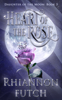 Rhiannon Futch — Heart of the Rose: Daughter of the Moon, Book 3