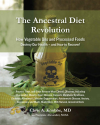 Chris A. Knobbe, Suzanne Alexander — The Ancestral Diet Revolution - How Vegetable Oils and Processed Foods Destroy Our Health - and How to Recover!