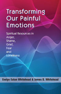 Whitehead, Evelyn Eaton, Whitehead, James D. — Transforming Our Painful Emotions: Spiritual Resources in Anger, Shame, Grief, Fear, and Loneliness