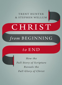 Trent Hunter;Stephen Wellum; & Stephen Wellum — Christ From Beginning to End