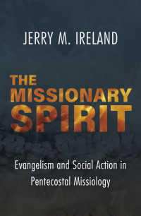 Ireland, Jerry M.; — The Missionary Spirit: Evangelism and Social Action in Pentecostal Missiology