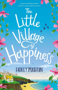 Holly Martin [Martin, Holly] — The Little Village of Happiness: A gorgeous uplifting romantic comedy to escape with this summer