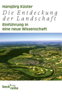 Küster, Hansjörg — Die Entdeckung der Landschaft: Einführung in eine neue Wissenschaft