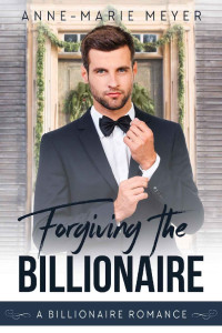 Anne-Marie Meyer [Meyer, Anne-Marie] — Forgiving the Billionaire (A Clean Billionaire Romance Book 2)