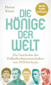 Florian Kinast — Die Könige der Welt: Taktik, Tragik und Triumphe. Die Geschichte der Fußballweltmeisterschaften von 1930 bis heute