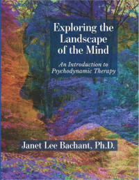 Janet Lee Bachant — Exploring the Landscape of the Mind. An Introduction to Psychodynamic Therapy