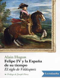 Alain Hugon — FELIPE IV Y LA ESPAÑA DE SU TIEMPO