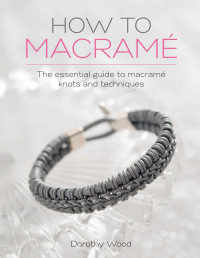 Dorothy Wood — How to Macrame: The Essential Guide to Macrame Knots and Techniques - PDFDrive.com