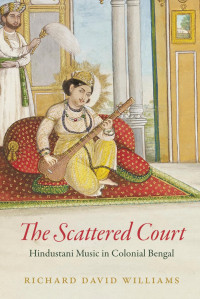 Richard David Williams — The Scattered Court: Hindustani Music in Colonial Bengal