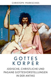 Markschies, Christoph — Gottes Körper: Jüdische, christliche und pagane Gottesvorstellungen in der Antike