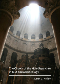 Justin L. Kelley — The Church of the Holy Sepulchre in Text and Archaeology