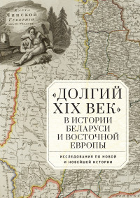 Коллектив авторов — «Долгий XIX век» в истории Беларуси и Восточной Европы. Исследования по Новой и Новейшей истории [litres]