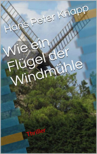 Hans Peter Knapp [Knapp, Hans Peter] — Wie ein Flügel der Windmühle: Thriller (German Edition)