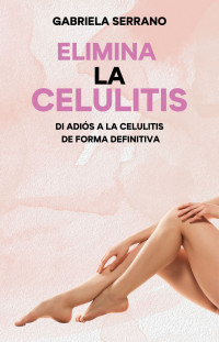 Gabriela Serrano — ELIMINA LA CELULITIS: Di adiós a la celulitis de forma definitiva (Spanish Edition)