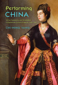 Chi-ming Yang — Performing China: Virtue, Commerce, and Orientalism in Eighteenth-Century England, 1660-1760