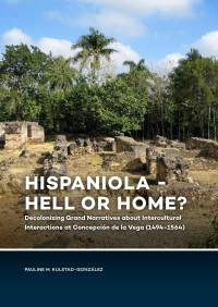 Pauline M. Kulstad-Gonzlez; — Hispaniola - Hell or Home? Decolonizing Grand Narratives About Intercultural Interactions at Concepcin De La Vega (1494-1564)